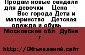 Продам новые сандали для девочки  › Цена ­ 3 500 - Все города Дети и материнство » Детская одежда и обувь   . Московская обл.,Дубна г.